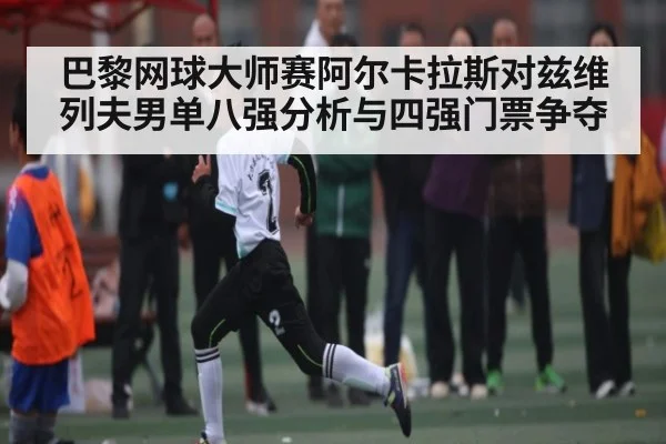 巴黎网球大师赛阿尔卡拉斯对兹维列夫男单八强分析与四强门票争夺